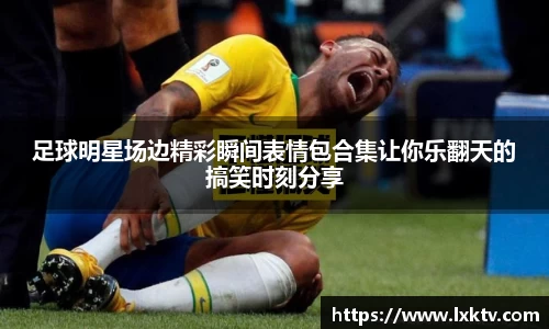 足球明星场边精彩瞬间表情包合集让你乐翻天的搞笑时刻分享