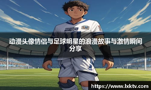 动漫头像情侣与足球明星的浪漫故事与激情瞬间分享